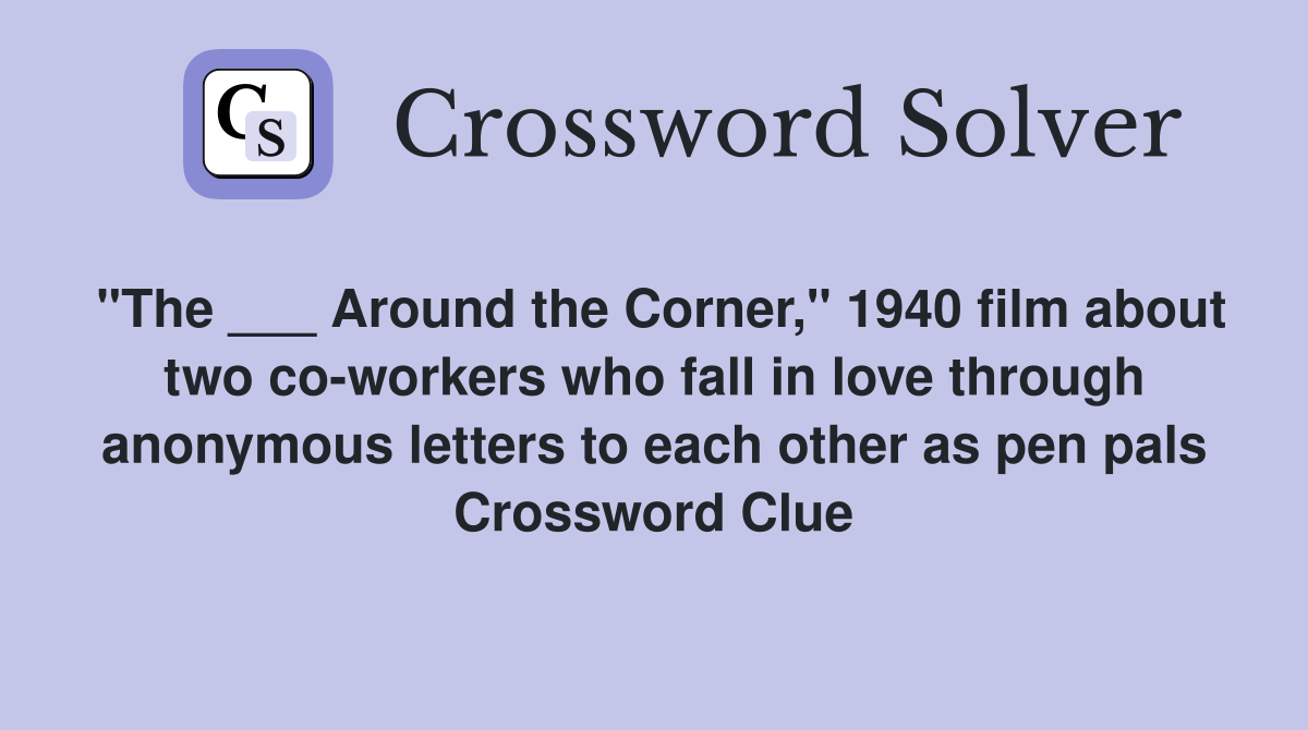"The ___ Around the Corner," 1940 film about two co-workers who fall in love through anonymous letters to each other as pen pals Crossword Clue
