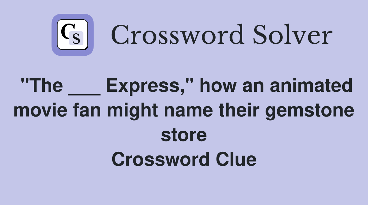 "The ___ Express," how an animated movie fan might name their gemstone store Crossword Clue