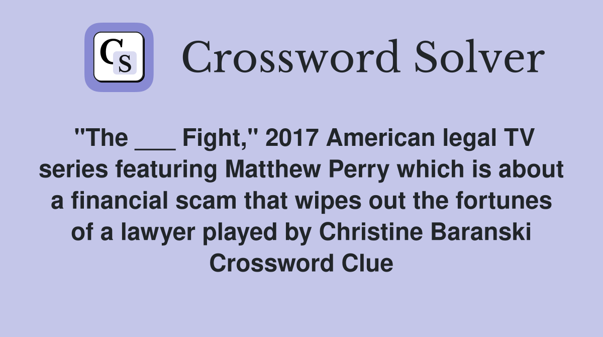 "The ___ Fight," 2017 American legal TV series featuring Matthew Perry which is about a financial scam that wipes out the fortunes of a lawyer played by Christine Baranski Crossword Clue