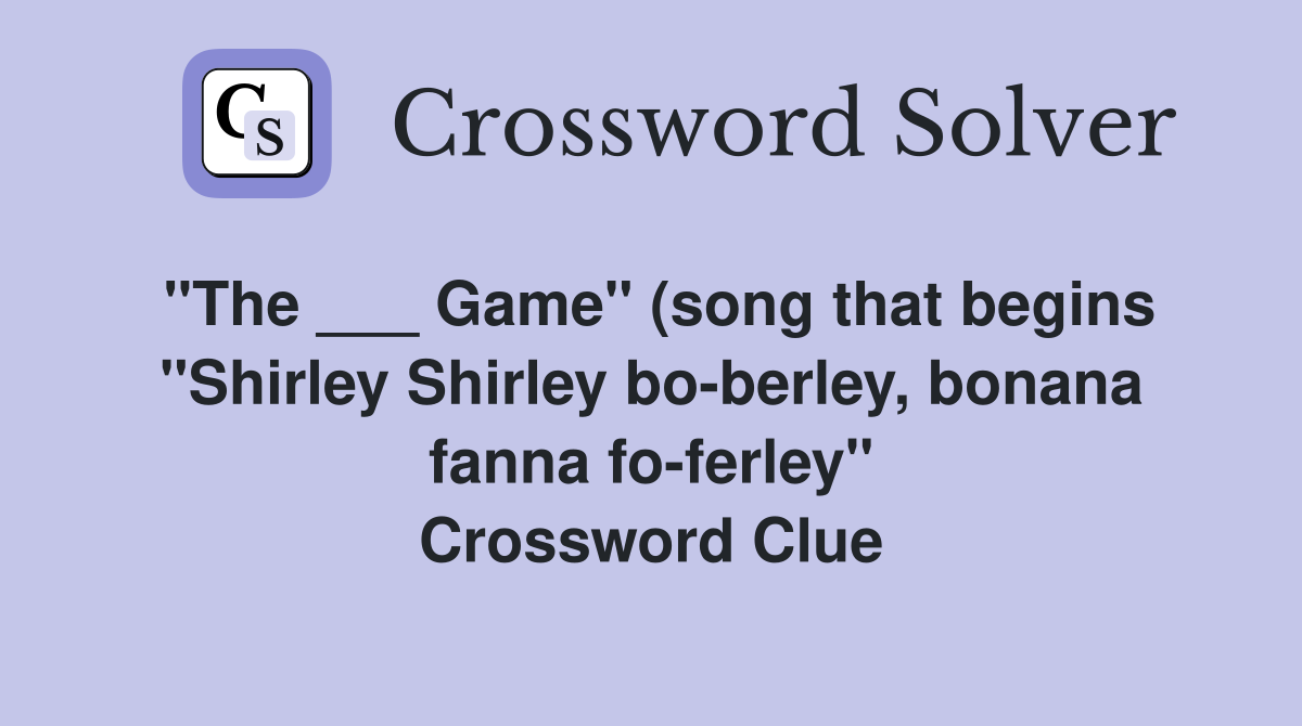 "The ___ Game" (song that begins "Shirley Shirley bo-berley, bonana fanna fo-ferley" Crossword Clue