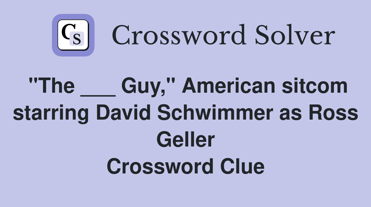"The ___ Guy," American sitcom starring David Schwimmer as Ross Geller Crossword Clue
