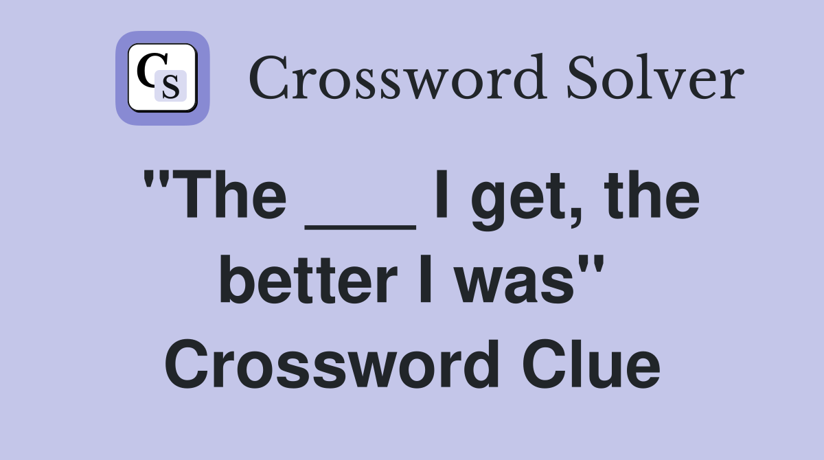 "The ___ I get, the better I was" Crossword Clue