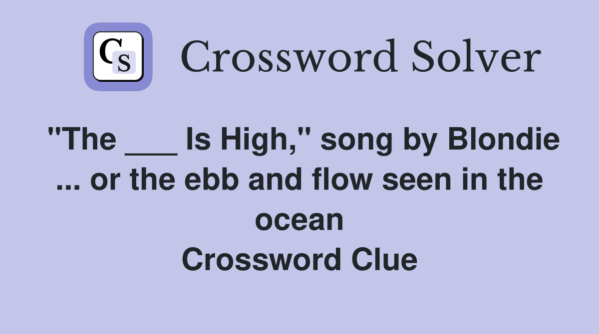 "The ___ Is High," song by Blondie ... or the ebb and flow seen in the ocean Crossword Clue
