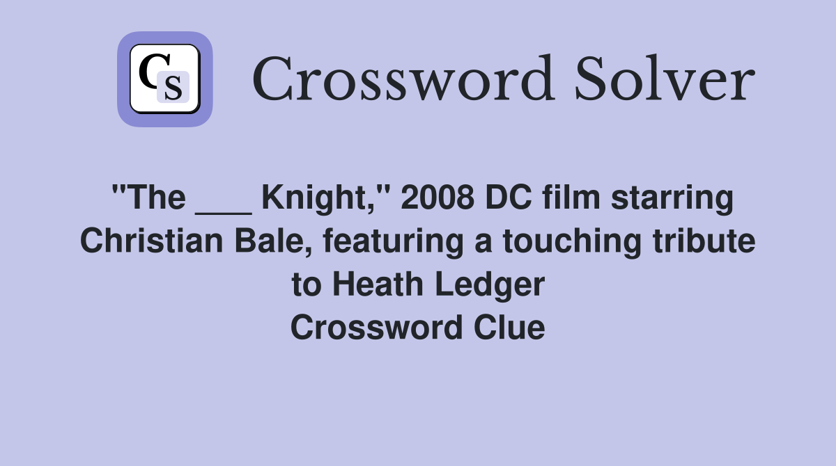 "The ___ Knight," 2008 DC film starring Christian Bale, featuring a touching tribute to Heath Ledger Crossword Clue