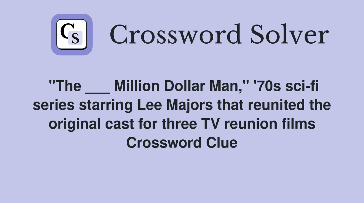 "The ___ Million Dollar Man," '70s sci-fi series starring Lee Majors that reunited the original cast for three TV reunion films Crossword Clue