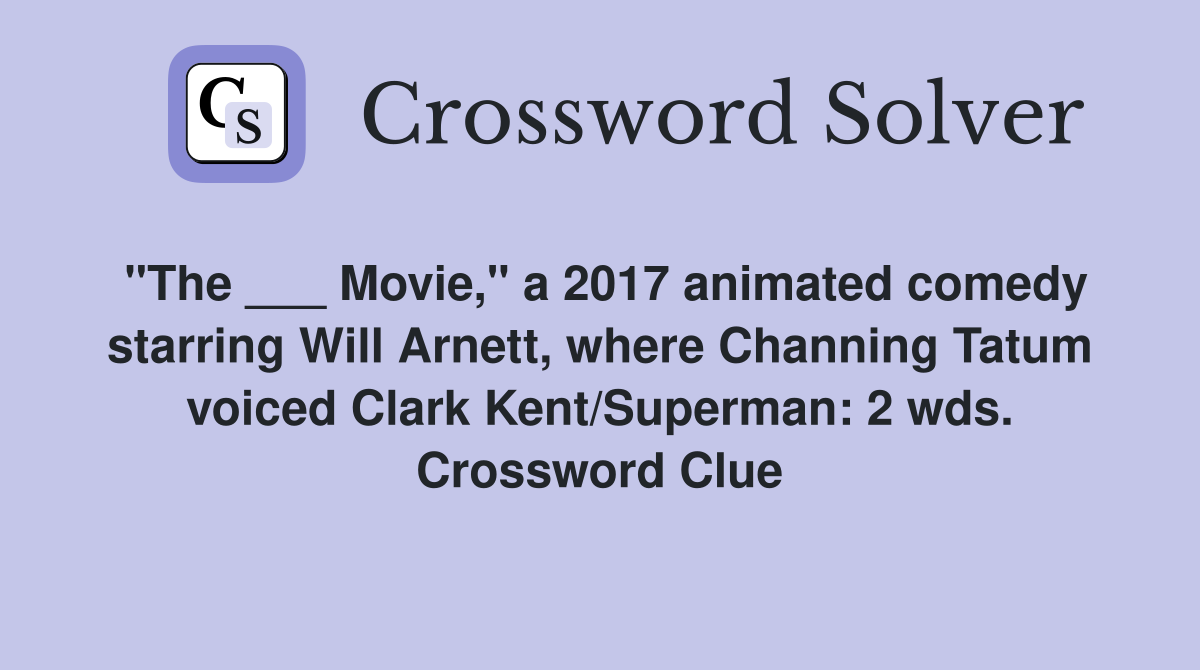 "The ___ Movie," a 2017 animated comedy starring Will Arnett, where Channing Tatum voiced Clark Kent/Superman: 2 wds. Crossword Clue