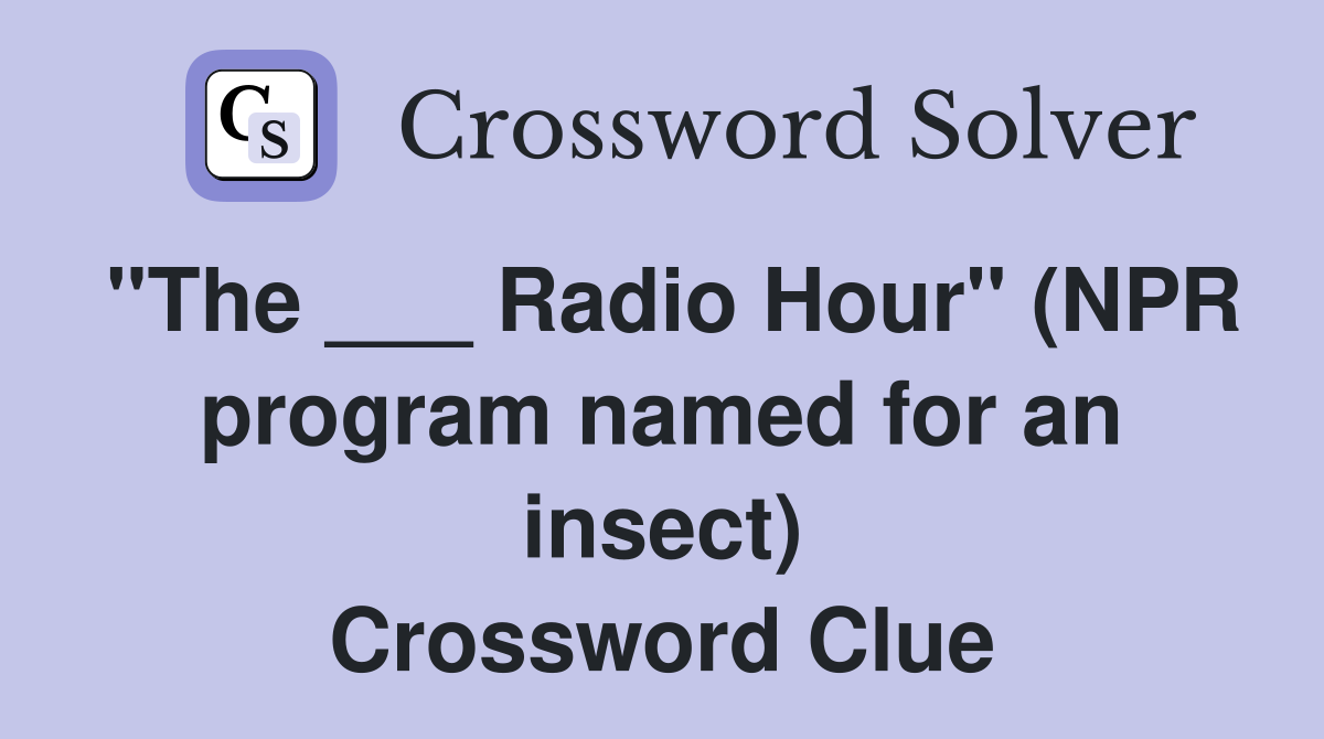"The ___ Radio Hour" (NPR program named for an insect) Crossword Clue