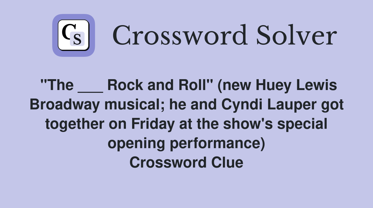 "The ___ Rock and Roll" (new Huey Lewis Broadway musical; he and Cyndi Lauper got together on Friday at the show's special opening performance) Crossword Clue