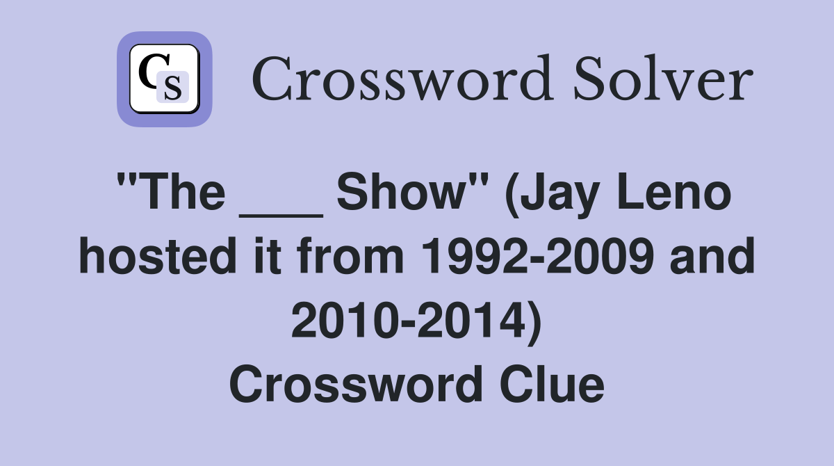 "The ___ Show" (Jay Leno hosted it from 1992-2009 and 2010-2014) Crossword Clue