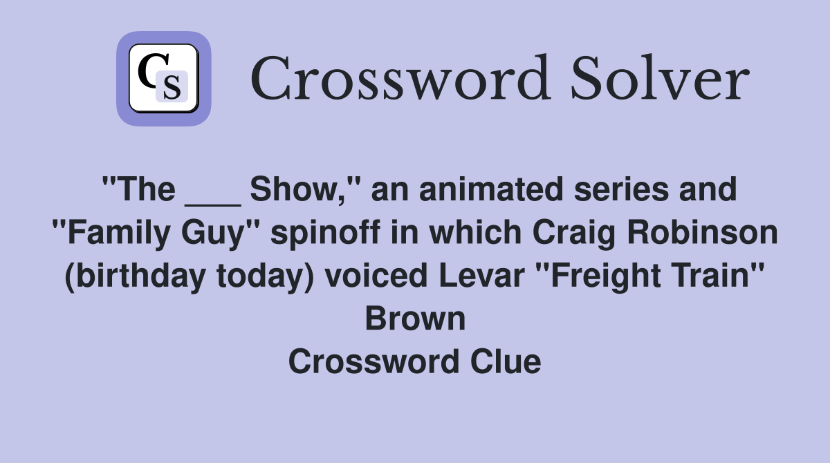 "The ___ Show," an animated series and "Family Guy" spinoff in which Craig Robinson (birthday today) voiced Levar "Freight Train" Brown Crossword Clue