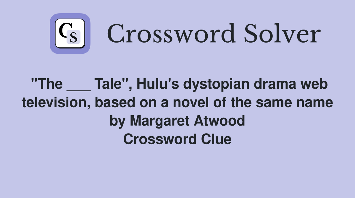 "The ___ Tale", Hulu's dystopian drama web television, based on a novel of the same name by Margaret Atwood Crossword Clue