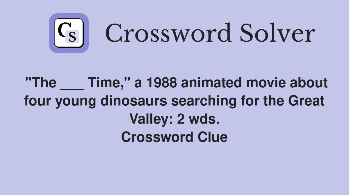 "The ___ Time," a 1988 animated movie about four young dinosaurs searching for the Great Valley: 2 wds. Crossword Clue