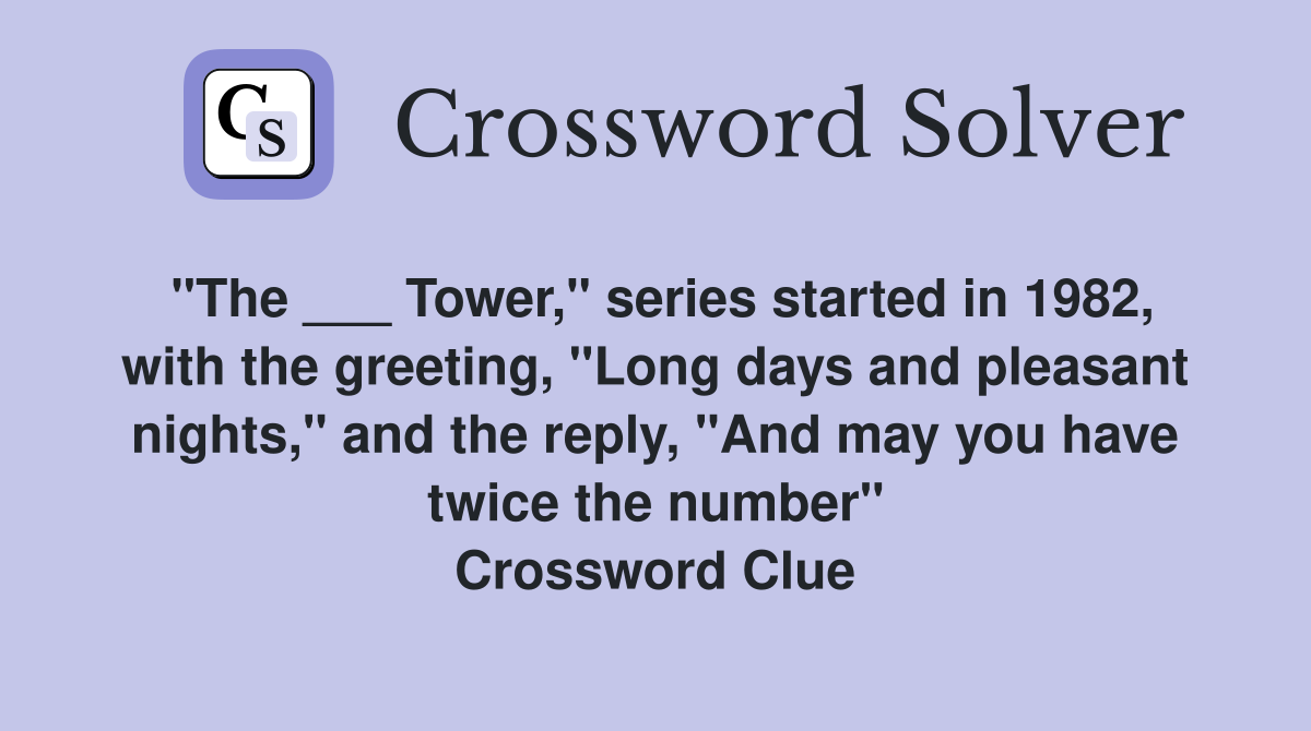 "The ___ Tower," series started in 1982, with the greeting, "Long days and pleasant nights," and the reply, "And may you have twice the number" Crossword Clue