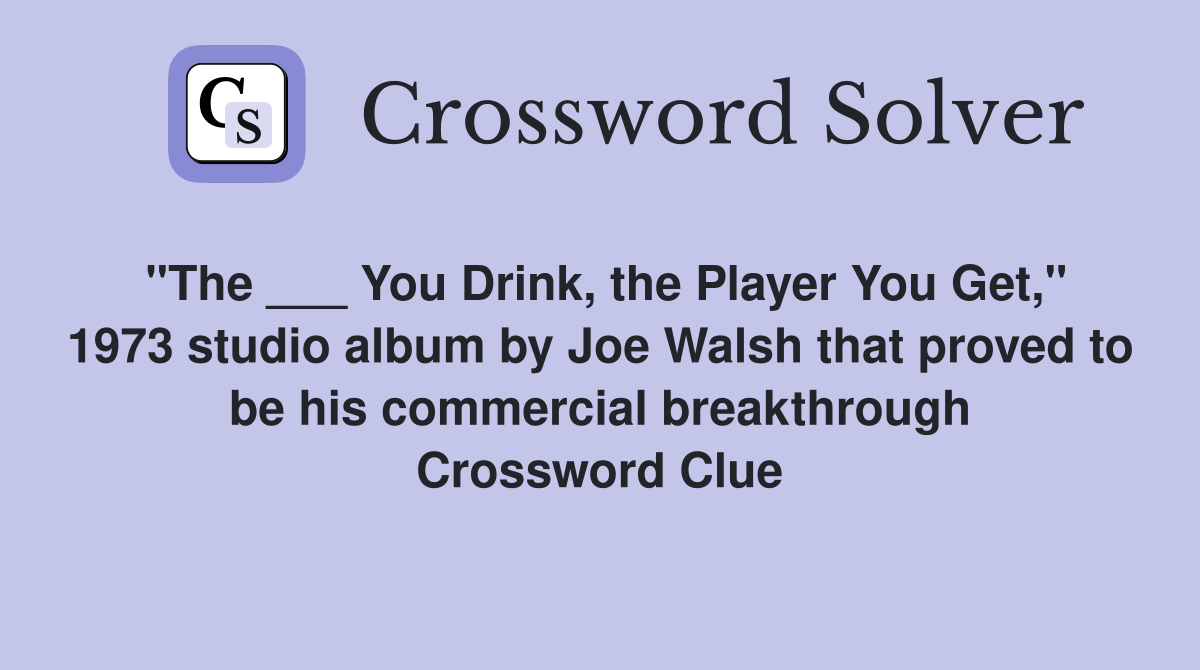 "The ___ You Drink, the Player You Get," 1973 studio album by Joe Walsh that proved to be his commercial breakthrough Crossword Clue