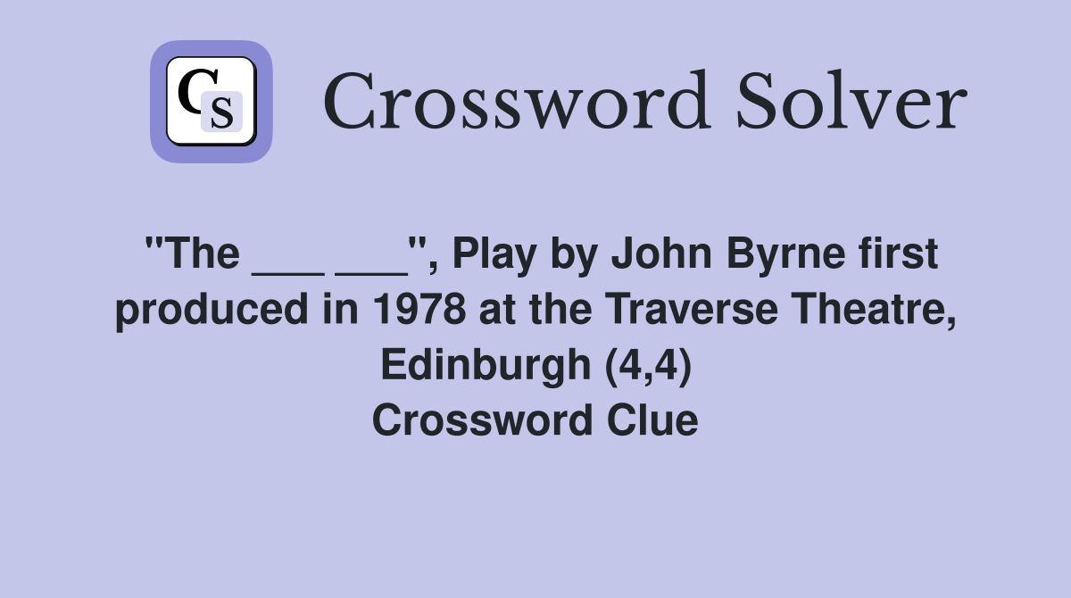 "The ___ ___", Play by John Byrne first produced in 1978 at the Traverse Theatre, Edinburgh (4,4) Crossword Clue