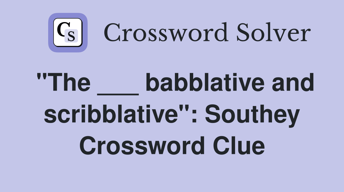 "The ___ babblative and scribblative": Southey Crossword Clue