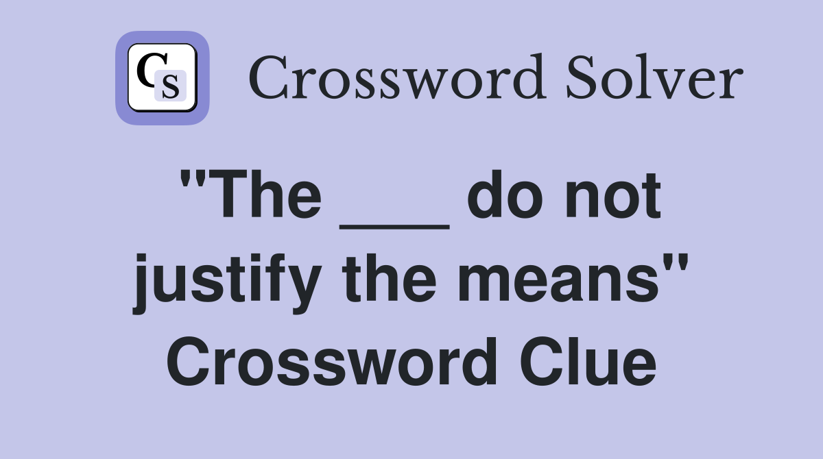 "The ___ do not justify the means" Crossword Clue