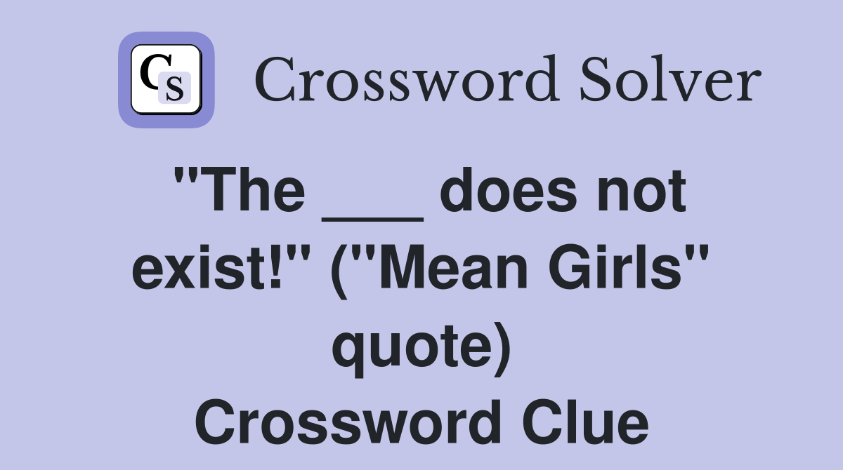 "The ___ does not exist!" ("Mean Girls" quote) Crossword Clue