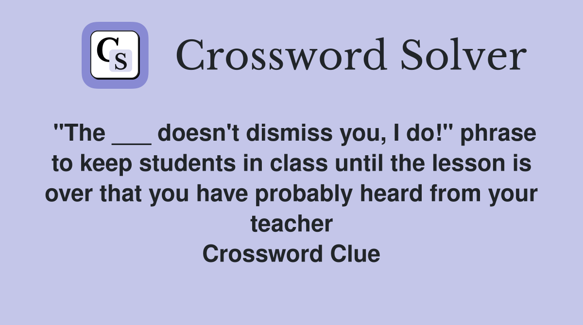 "The ___ doesn't dismiss you, I do!" phrase to keep students in class until the lesson is over that you have probably heard from your teacher Crossword Clue