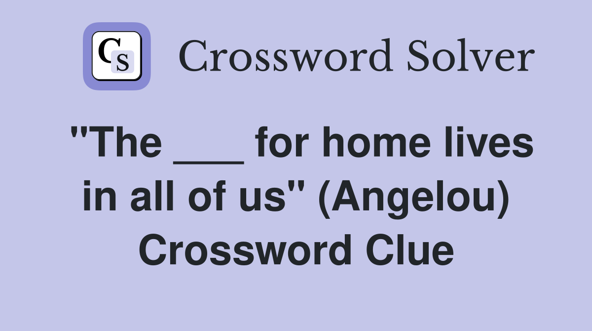 "The ___ for home lives in all of us" (Angelou) Crossword Clue