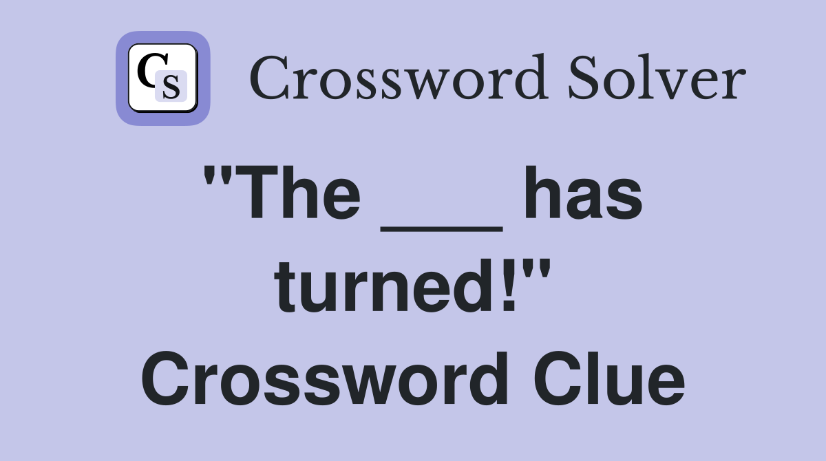 "The ___ has turned!" Crossword Clue