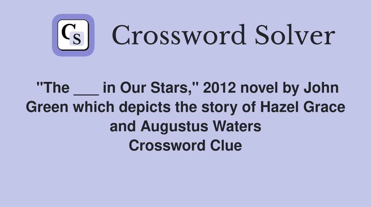 "The ___ in Our Stars," 2012 novel by John Green which depicts the story of Hazel Grace and Augustus Waters Crossword Clue