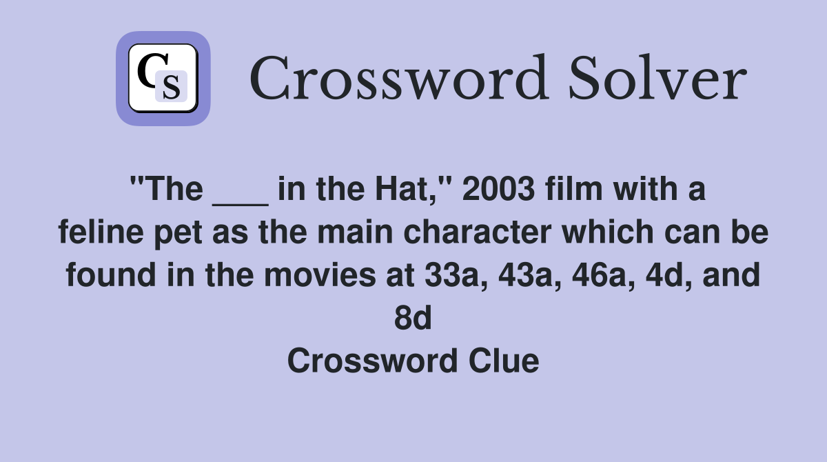 "The ___ in the Hat," 2003 film with a feline pet as the main character which can be found in the movies at 33a, 43a, 46a, 4d, and 8d Crossword Clue