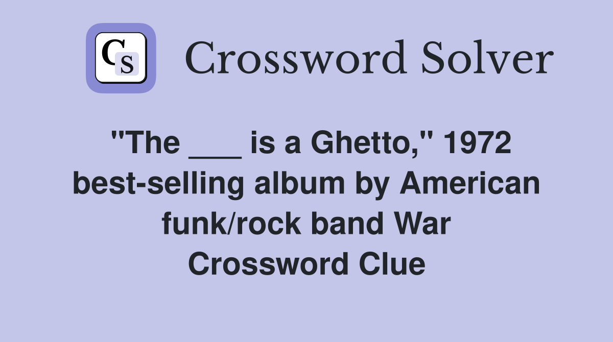 "The ___ is a Ghetto," 1972 best-selling album by American funk/rock band War Crossword Clue