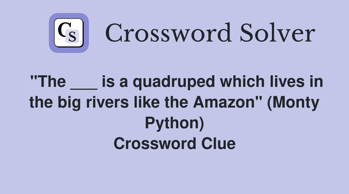 "The ___ is a quadruped which lives in the big rivers like the Amazon" (Monty Python) Crossword Clue
