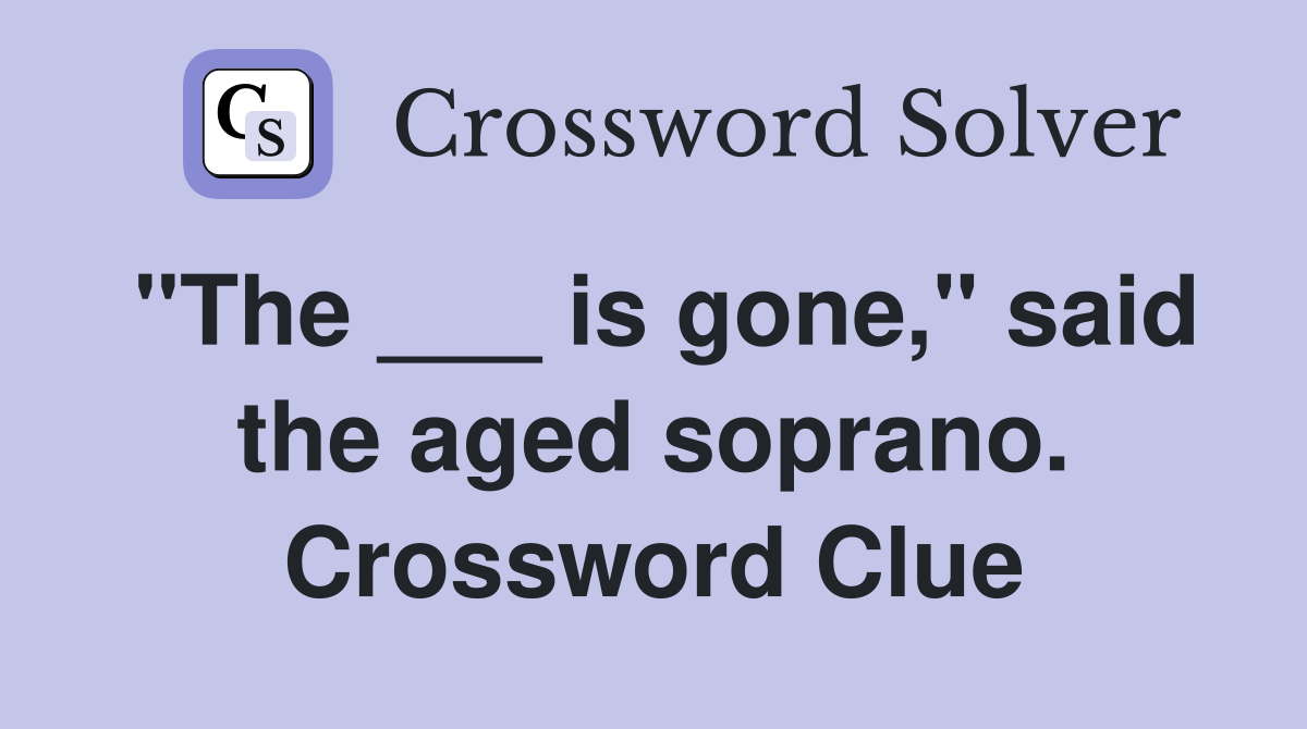 "The ___ is gone," said the aged soprano. Crossword Clue