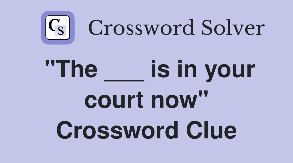 "The ___ is in your court now" Crossword Clue