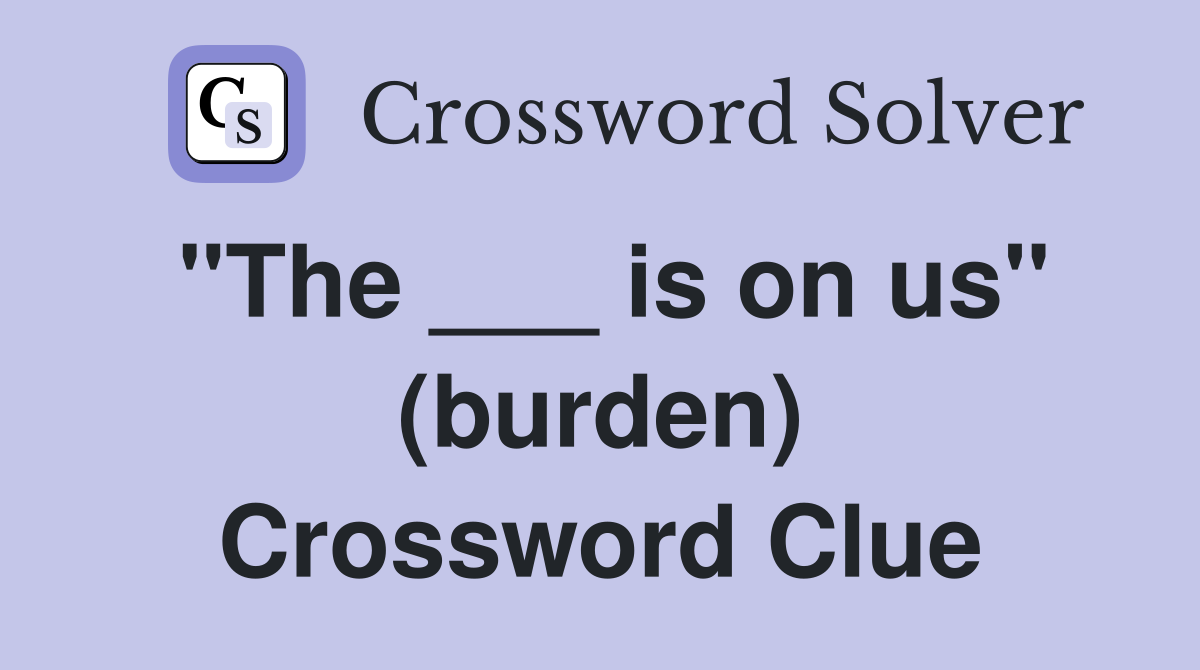 "The ___ is on us" (burden) Crossword Clue