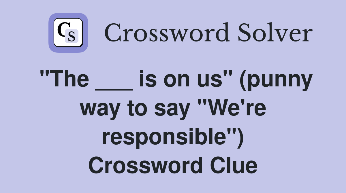 "The ___ is on us" (punny way to say "We're responsible") Crossword Clue