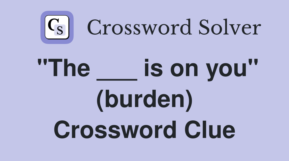 "The ___ is on you" (burden) Crossword Clue