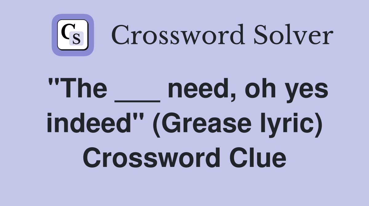 "The ___ need, oh yes indeed" (Grease lyric) Crossword Clue