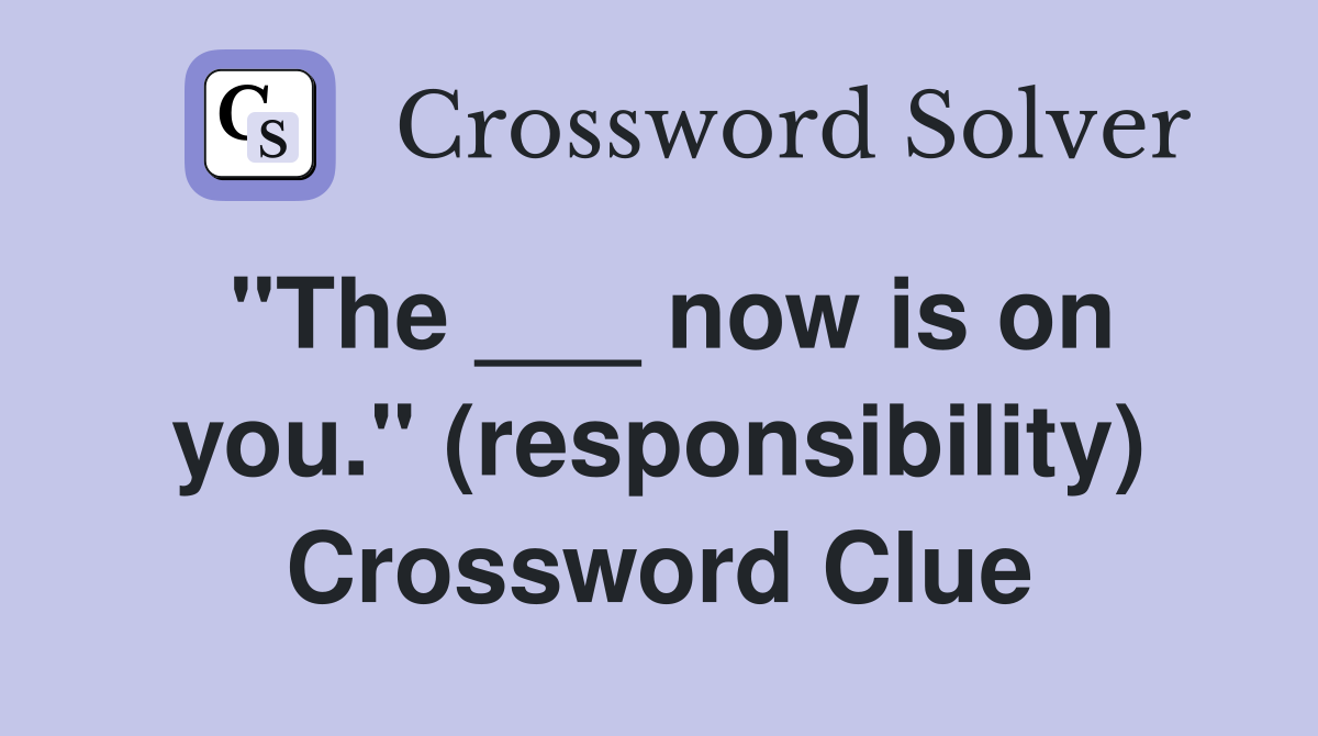 "The ___ now is on you." (responsibility) Crossword Clue