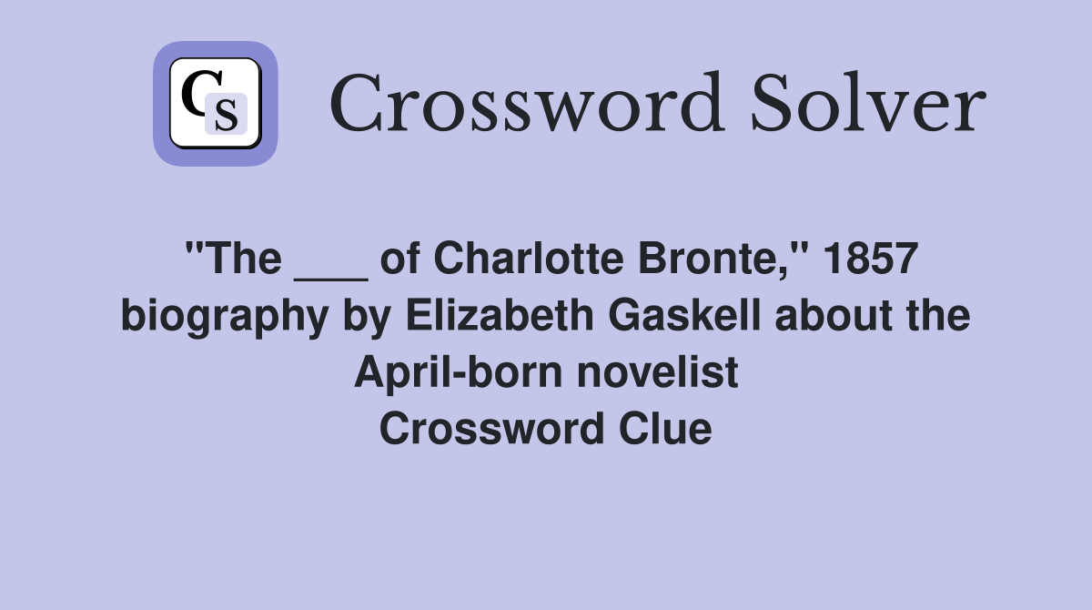 "The ___ of Charlotte Bronte," 1857 biography by Elizabeth Gaskell about the April-born novelist Crossword Clue