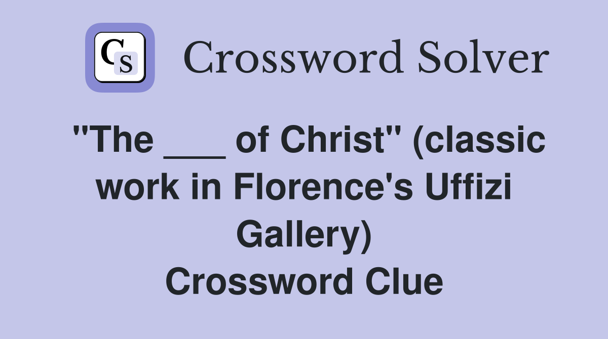 "The ___ of Christ" (classic work in Florence's Uffizi Gallery) Crossword Clue