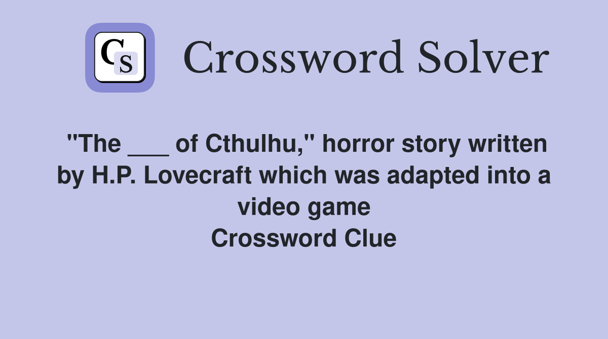 "The ___ of Cthulhu," horror story written by H.P. Lovecraft which was adapted into a video game Crossword Clue