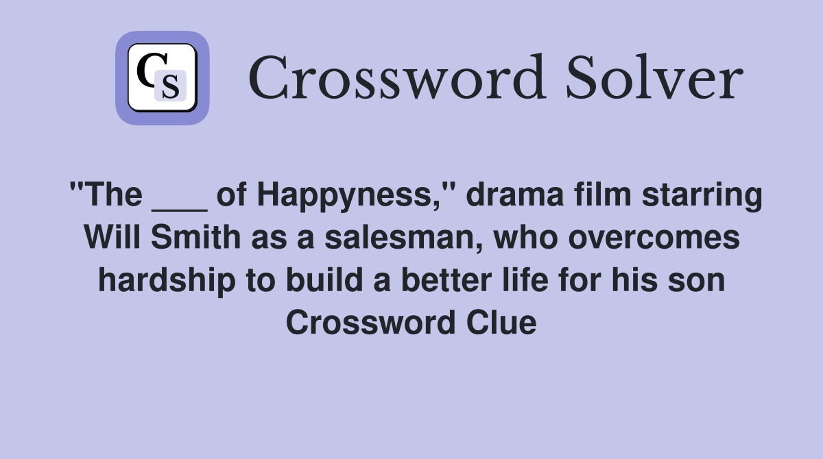 "The ___ of Happyness," drama film starring Will Smith as a salesman, who overcomes hardship to build a better life for his son Crossword Clue