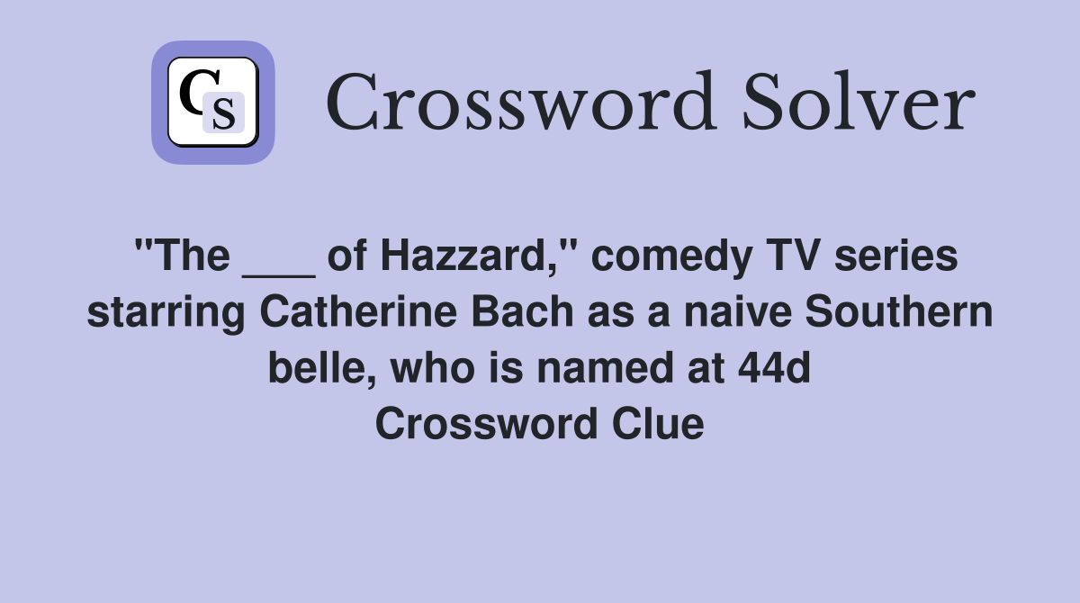 "The ___ of Hazzard," comedy TV series starring Catherine Bach as a naive Southern belle, who is named at 44d Crossword Clue