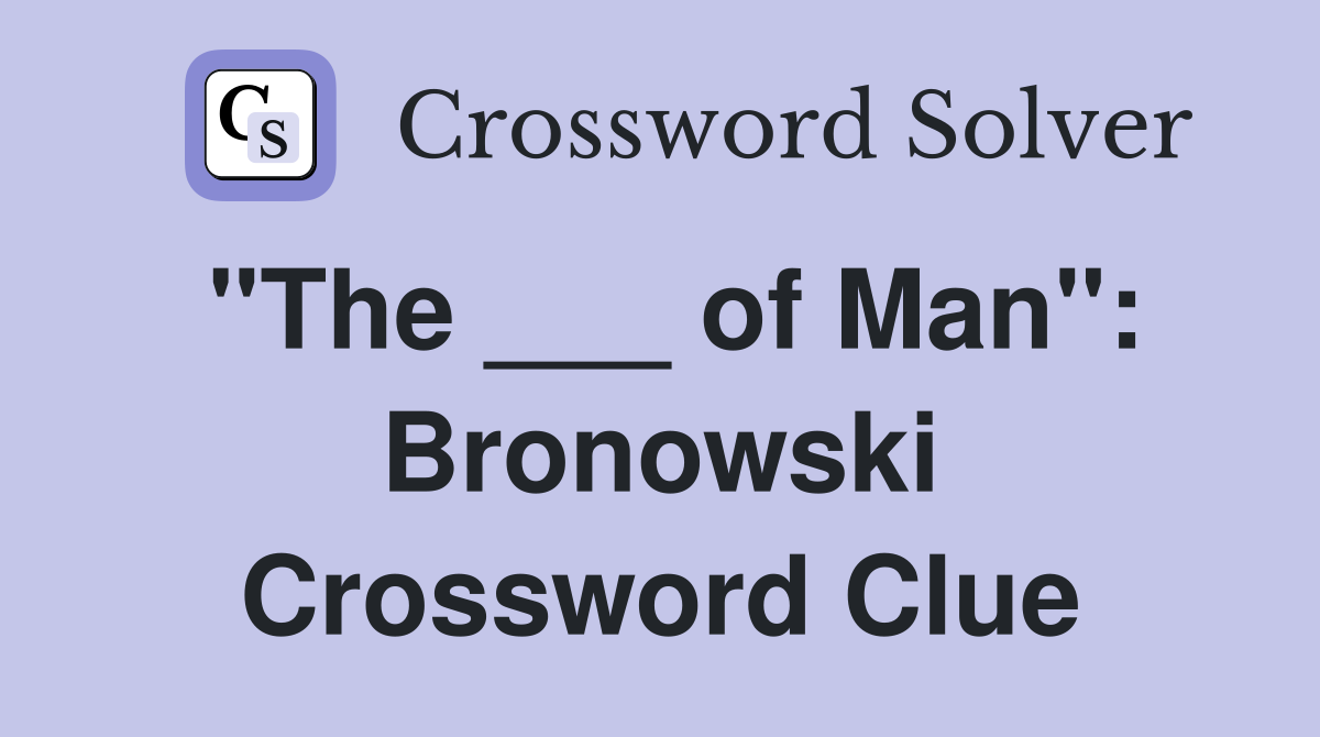 "The ___ of Man": Bronowski Crossword Clue