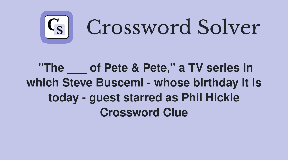 "The ___ of Pete & Pete," a TV series in which Steve Buscemi - whose birthday it is today - guest starred as Phil Hickle Crossword Clue