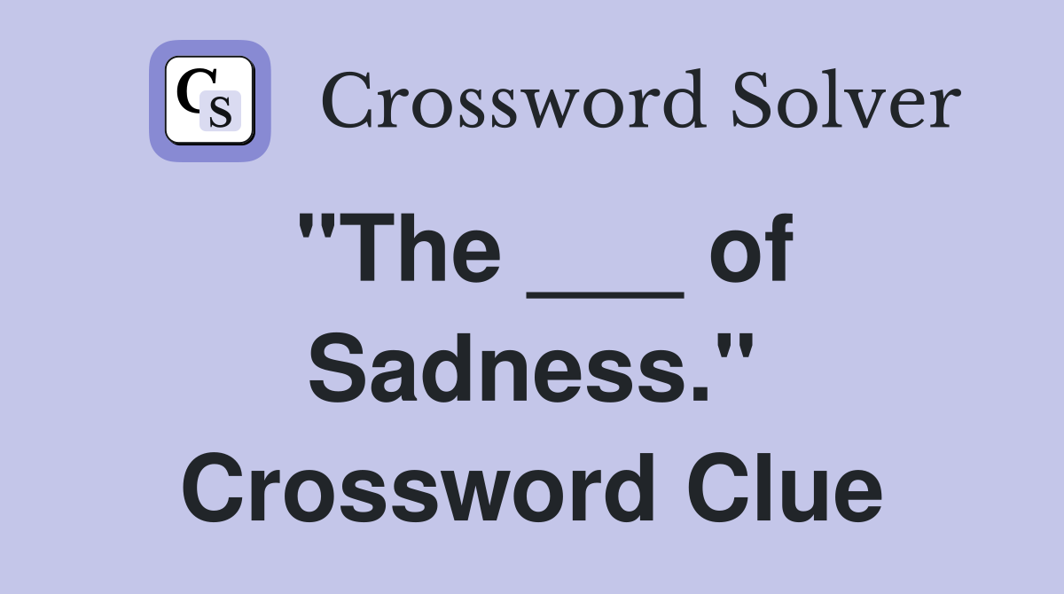 "The ___ of Sadness." Crossword Clue
