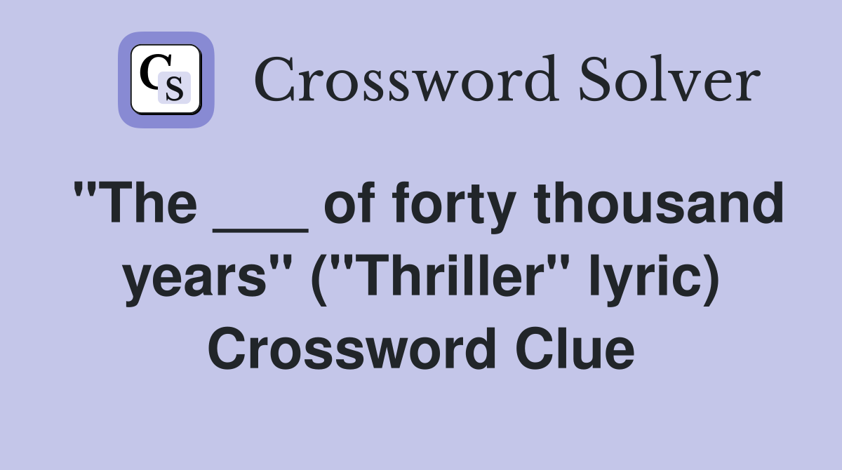 "The ___ of forty thousand years" ("Thriller" lyric) Crossword Clue