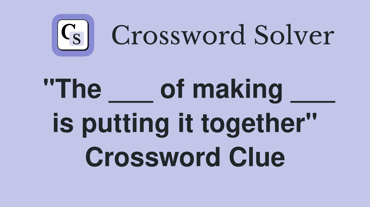 "The ___ of making ___ is putting it together" Crossword Clue