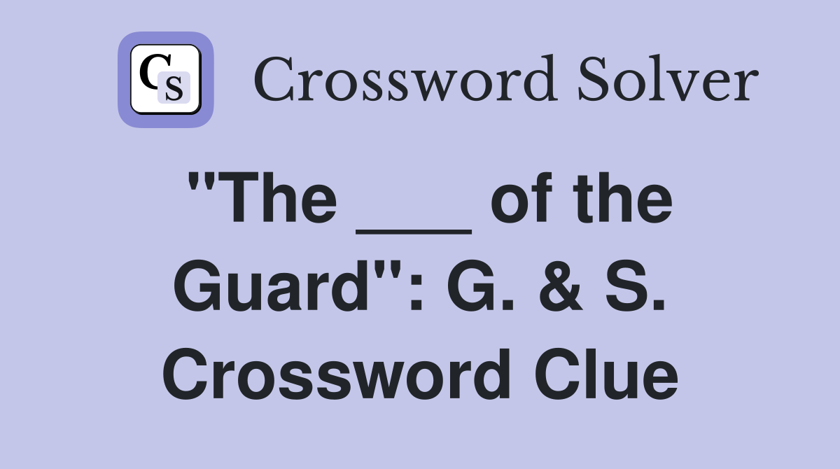 "The ___ of the Guard": G. & S. Crossword Clue