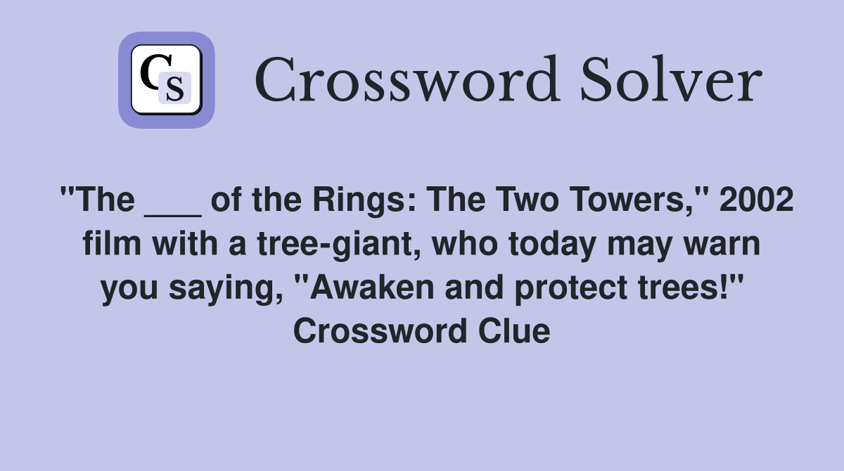 "The ___ of the Rings: The Two Towers," 2002 film with a tree-giant, who today may warn you saying, "Awaken and protect trees!" Crossword Clue