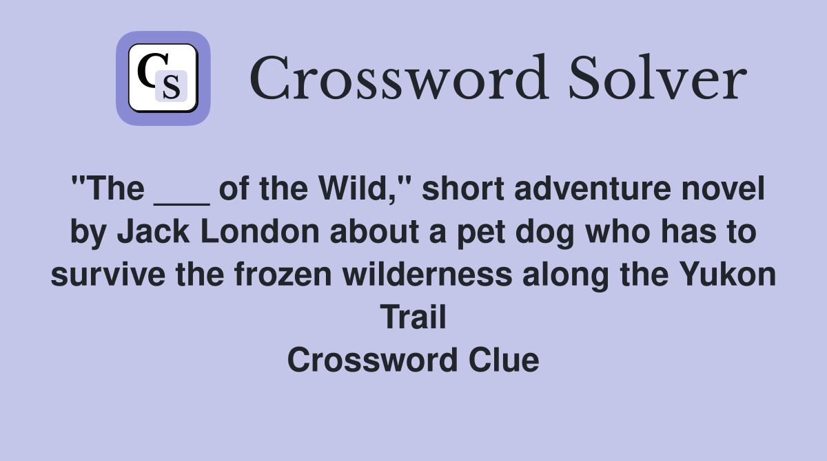 "The ___ of the Wild," short adventure novel by Jack London about a pet dog who has to survive the frozen wilderness along the Yukon Trail Crossword Clue