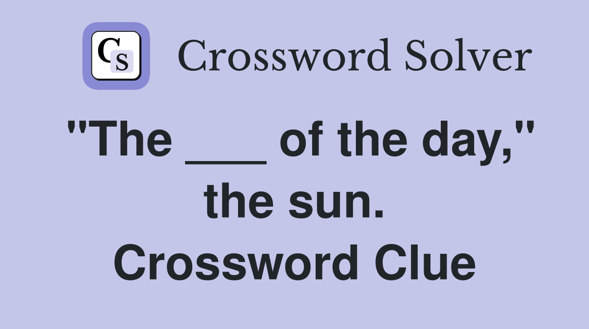 "The ___ of the day," the sun. Crossword Clue